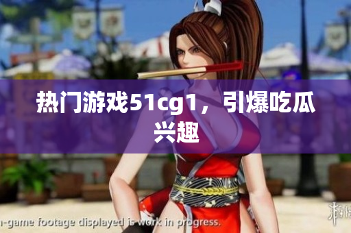 热门游戏51cg1，引爆吃瓜兴趣