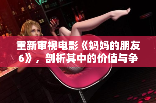重新审视电影《妈妈的朋友6》，剖析其中的价值与争议