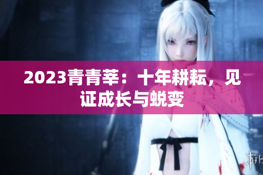 2023青青莘：十年耕耘，见证成长与蜕变