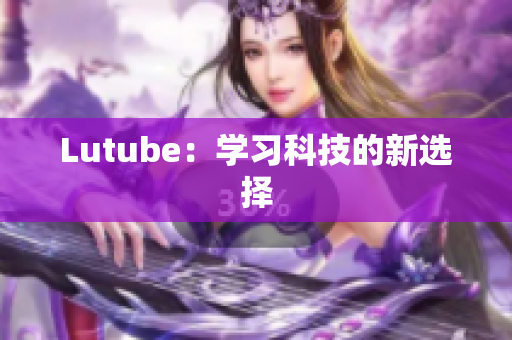 Lutube：学习科技的新选择