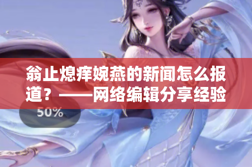 翁止熄痒婉燕的新闻怎么报道？——网络编辑分享经验