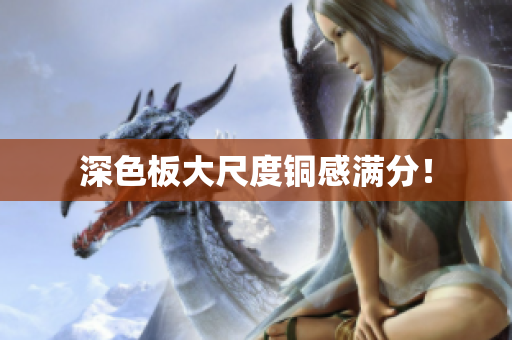 深色板大尺度铜感满分！