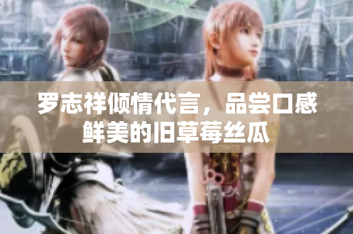 罗志祥倾情代言，品尝口感鲜美的旧草莓丝瓜