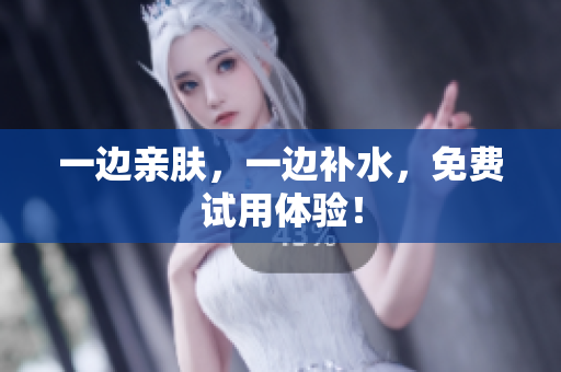 一边亲肤，一边补水，免费试用体验！