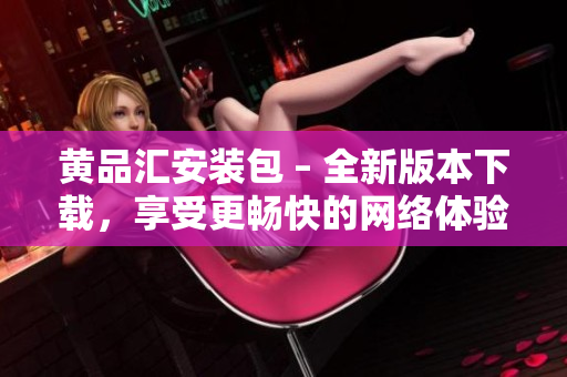 黄品汇安装包 – 全新版本下载，享受更畅快的网络体验