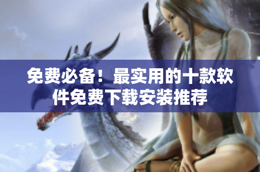 免费必备！最实用的十款软件免费下载安装推荐