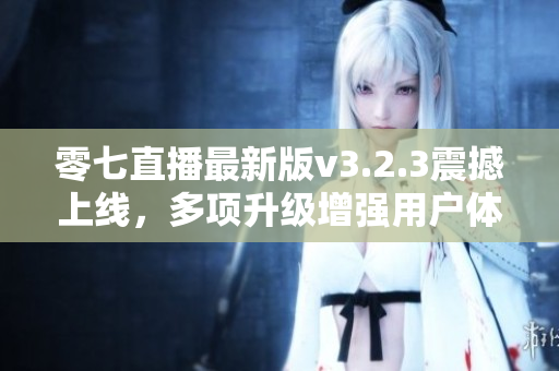 零七直播最新版v3.2.3震撼上线，多项升级增强用户体验