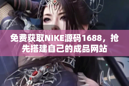 免费获取NIKE源码1688，抢先搭建自己的成品网站