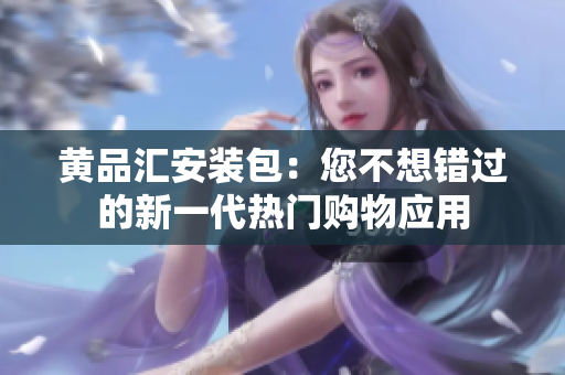 黄品汇安装包：您不想错过的新一代热门购物应用