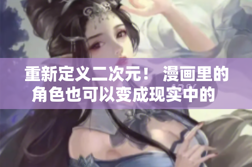 重新定义二次元！ 漫画里的角色也可以变成现实中的 “2.5D” 形象