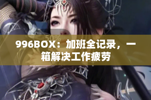 996BOX：加班全记录，一箱解决工作疲劳