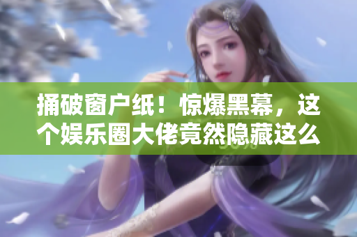 捅破窗户纸！惊爆黑幕，这个娱乐圈大佬竟然隐藏这么多秘密！