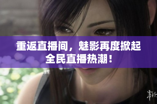 重返直播间，魅影再度掀起全民直播热潮！