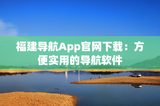 福建导航App官网下载：方便实用的导航软件