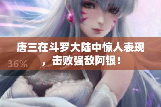 唐三在斗罗大陆中惊人表现，击败强敌阿银！