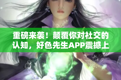 重磅来袭！颠覆你对社交的认知，好色先生APP震撼上线！