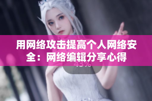 用网络攻击提高个人网络安全：网络编辑分享心得