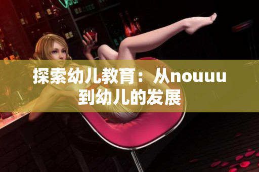探索幼儿教育：从nouuu到幼儿的发展