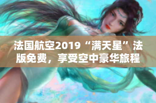 法国航空2019“满天星”法版免费，享受空中豪华旅程