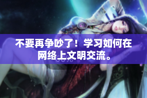 不要再争吵了！学习如何在网络上文明交流。