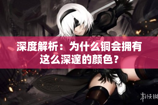 深度解析：为什么铜会拥有这么深邃的颜色？