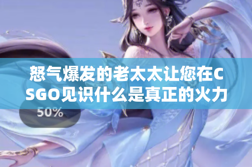 怒气爆发的老太太让您在CSGO见识什么是真正的火力全开！