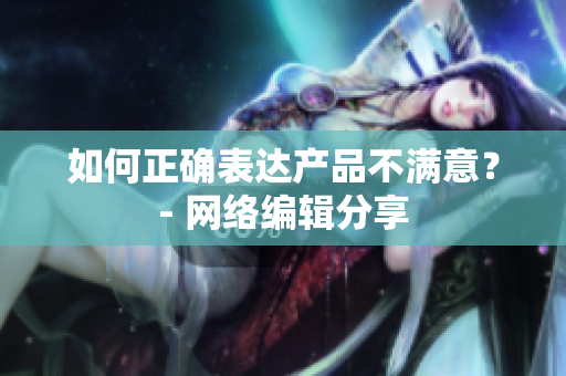 如何正确表达产品不满意？- 网络编辑分享