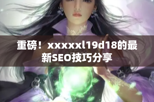 重磅！xxxxxl19d18的最新SEO技巧分享
