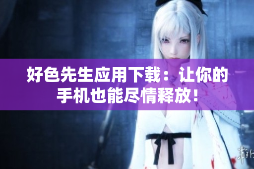 好色先生应用下载：让你的手机也能尽情释放！