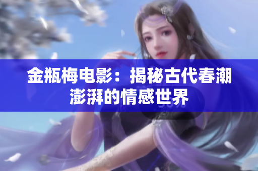 金瓶梅电影：揭秘古代春潮澎湃的情感世界
