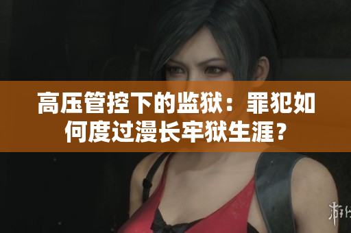 高压管控下的监狱：罪犯如何度过漫长牢狱生涯？