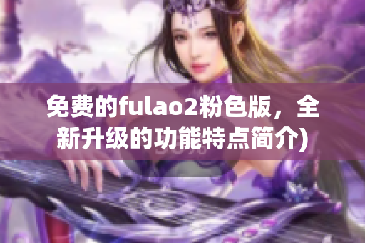 免费的fulao2粉色版，全新升级的功能特点简介)