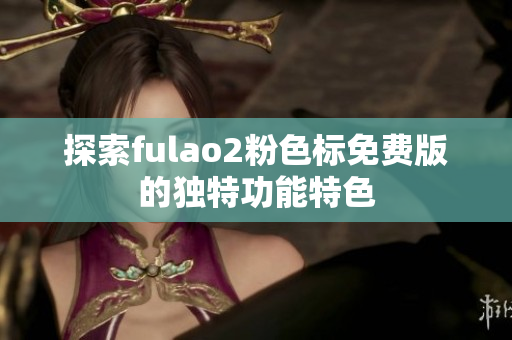 探索fulao2粉色标免费版的独特功能特色