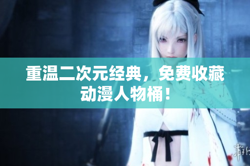 重温二次元经典，免费收藏动漫人物桶！