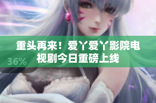重头再来！爱丫爱丫影院电视剧今日重磅上线