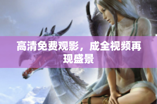 高清免费观影，成全视频再现盛景