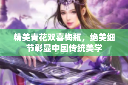 精美青花双喜梅瓶，绝美细节彰显中国传统美学