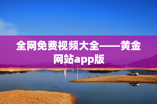 全网免费视频大全——黄金网站app版
