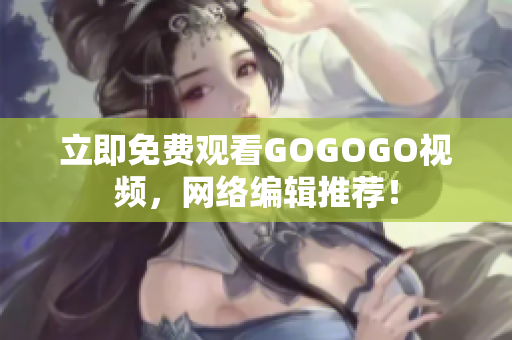 立即免费观看GOGOGO视频，网络编辑推荐！