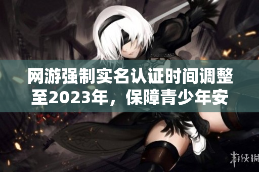 网游强制实名认证时间调整至2023年，保障青少年安全