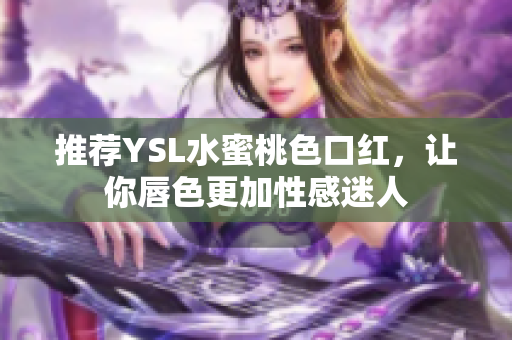 推荐YSL水蜜桃色口红，让你唇色更加性感迷人