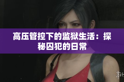 高压管控下的监狱生活：探秘囚犯的日常