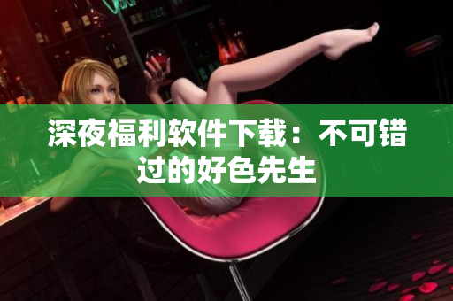深夜福利软件下载：不可错过的好色先生