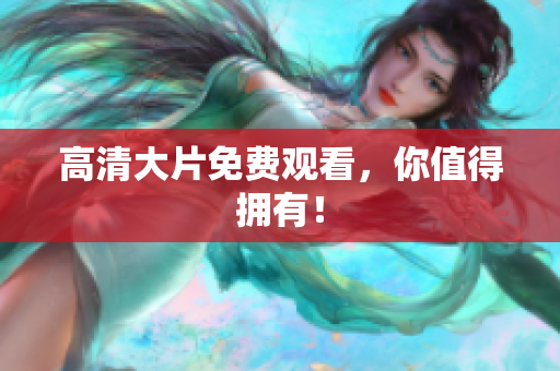 高清大片免费观看，你值得拥有！