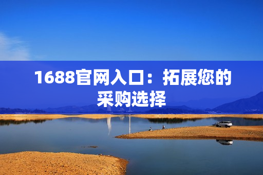 1688官网入口：拓展您的采购选择