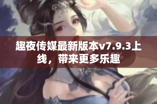 趣夜传媒最新版本v7.9.3上线，带来更多乐趣