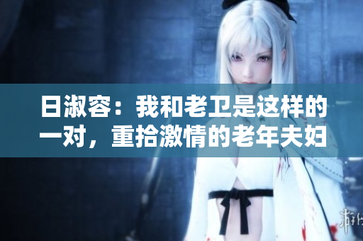 日淑容：我和老卫是这样的一对，重拾激情的老年夫妇