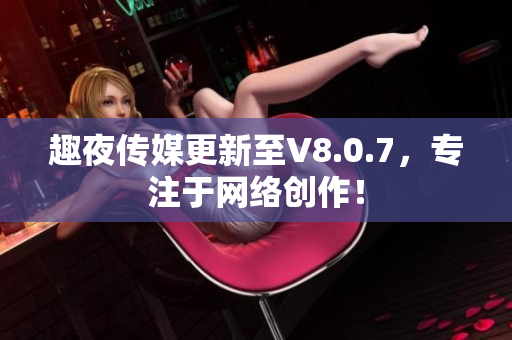 趣夜传媒更新至V8.0.7，专注于网络创作！