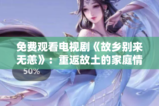免费观看电视剧《故乡别来无恙》：重返故土的家庭情感故事