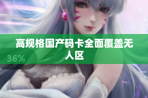 高规格国产码卡全面覆盖无人区